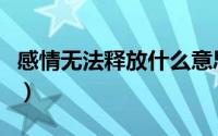 感情无法释放什么意思（感情无法释怀的意思）