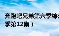 奔跑吧兄弟第六季综艺全集（奔跑吧兄弟第六季第12集）