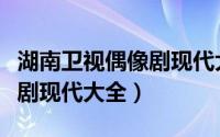 湖南卫视偶像剧现代大全播放（湖南卫视偶像剧现代大全）