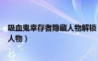 吸血鬼幸存者隐藏人物解锁（gba真三国无双如何解锁隐藏人物）