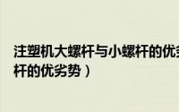 注塑机大螺杆与小螺杆的优劣势分析（注塑机大螺杆与小螺杆的优劣势）