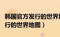 韩国官方发行的世界地图是什么（韩国官方发行的世界地图）