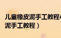 儿童橡皮泥手工教程小公主怎么捏（儿童橡皮泥手工教程）