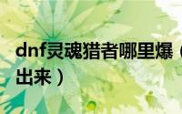 dnf灵魂猎者哪里爆（DNF灵魂猎者多久能做出来）