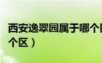 西安逸翠园属于哪个区的（西安逸翠园属于哪个区）