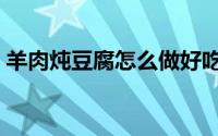 羊肉炖豆腐怎么做好吃（羊肉炖豆腐的做法）
