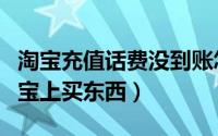 淘宝充值话费没到账怎么办（怎么用话费在淘宝上买东西）