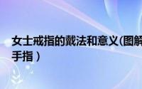 女士戒指的戴法和意义(图解)（女士戒指的戴法和意义十个手指）