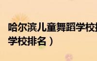 哈尔滨儿童舞蹈学校排名榜（哈尔滨儿童舞蹈学校排名）