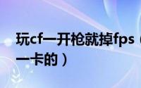 玩cf一开枪就掉fps（如何解决玩cf开枪一卡一卡的）