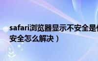 safari浏览器显示不安全是什么意思（safari浏览器显示不安全怎么解决）