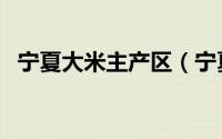 宁夏大米主产区（宁夏哪里产的大米最好）