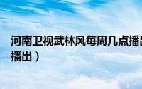 河南卫视武林风每周几点播出的（河南卫视武林风每周几点播出）