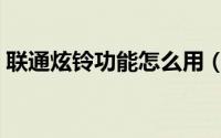 联通炫铃功能怎么用（什么是联通炫铃功能）