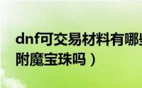 dnf可交易材料有哪些（dnf有可交易的鞋子附魔宝珠吗）