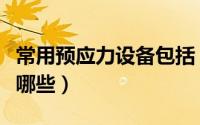 常用预应力设备包括（预应力施工机械设备有哪些）