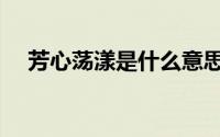芳心荡漾是什么意思（荡漾是什么意思）