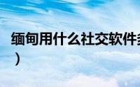 缅甸用什么社交软件多（缅甸手机用什么聊天）