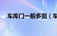 车库门一般多宽（车库门最起码要多宽）