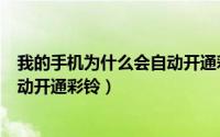 我的手机为什么会自动开通彩铃功能（我的手机为什么会自动开通彩铃）