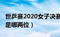 世乒赛2020女子决赛（2022世乒赛女单决赛是哪两位）