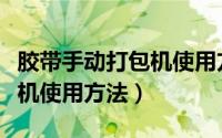 胶带手动打包机使用方法视频（胶带手动打包机使用方法）