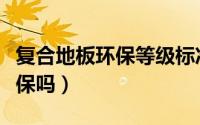 复合地板环保等级标准（格林菲尔复合地板环保吗）