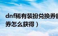 dnf稀有装扮兑换券能换什么（稀有装扮兑换券怎么获得）