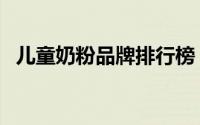 儿童奶粉品牌排行榜（儿童奶粉十大排名）