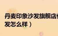 丹麦印象沙发旗舰店价格表（丹麦印象布艺沙发怎么样）