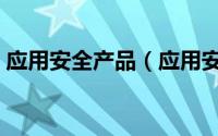 应用安全产品（应用安全的主要功能是什么）