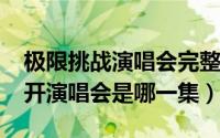 极限挑战演唱会完整版视频2019（极限挑战开演唱会是哪一集）
