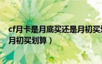 cf月卡是月底买还是月初买划算一点（cf月卡是月底买还是月初买划算）