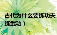 古代为什么要练功夫（古代人为什么人人都要练武功）