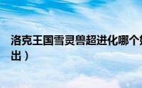 洛克王国雪灵兽超进化哪个好（洛克王国雪灵兽几点可以刷出）