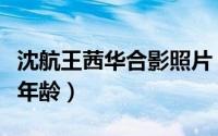 沈航王茜华合影照片（沈航个人简历和王茜华年龄）