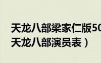 天龙八部梁家仁版50集演员表（82梁家仁版天龙八部演员表）