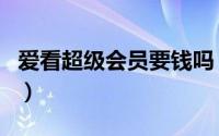 爱看超级会员要钱吗（爱看超级会员有什么用）