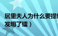 居里夫人为什么要提炼镭（居里夫人因为什么发明了镭）