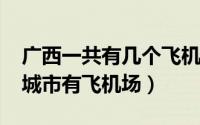 广西一共有几个飞机场2020（广西有哪几个城市有飞机场）