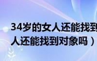 34岁的女人还能找到对象吗知乎（34岁的女人还能找到对象吗）