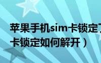 苹果手机sim卡锁定了怎么解（苹果手机SIM卡锁定如何解开）