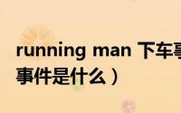 running man 下车事件（runningman下车事件是什么）