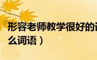 形容老师教学很好的词语（形容波光明净是什么词语）