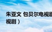 朱亚文 包贝尔电视剧（朱亚文包贝尔宋佳电视剧）
