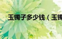 玉镯子多少钱（玉镯一般多少钱是真的）