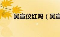 吴宣仪红吗（吴宣仪演过红孩儿么）