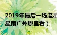 2019年最后一场流星雨（2021最后一场大流星雨广州哪里看）