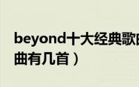 beyond十大经典歌曲（beyond十大劲歌金曲有几首）