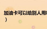 加油卡可以给别人用吗（加油卡可以退余额吗）